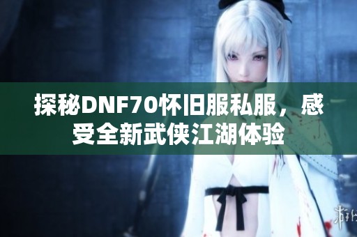 探秘DNF70怀旧服私服，感受全新武侠江湖体验