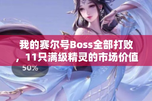 我的赛尔号Boss全部打败，11只满级精灵的市场价值探讨