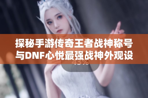 探秘手游传奇王者战神称号与DNF心悦最强战神外观设计