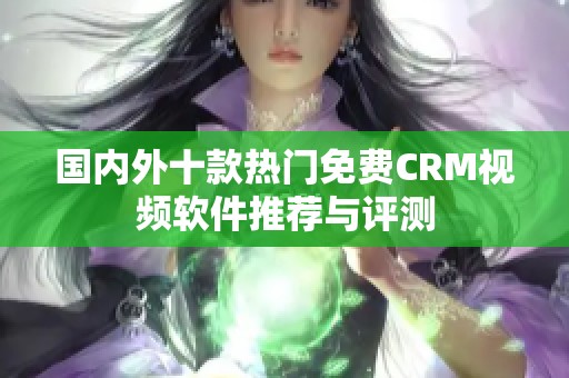 国内外十款热门免费CRM视频软件推荐与评测