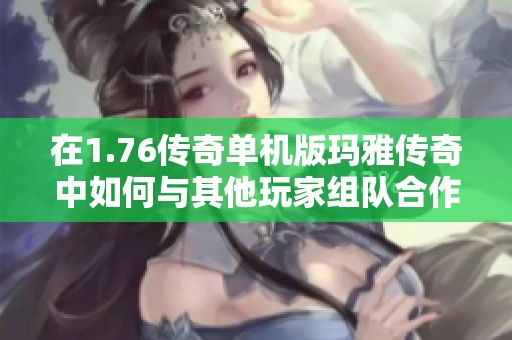 在1.76传奇单机版玛雅传奇中如何与其他玩家组队合作