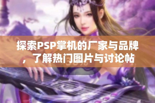 探索PSP掌机的厂家与品牌，了解热门图片与讨论帖