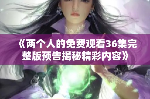 《两个人的免费观看36集完整版预告揭秘精彩内容》