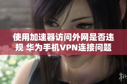 使用加速器访问外网是否违规 华为手机VPN连接问题解析