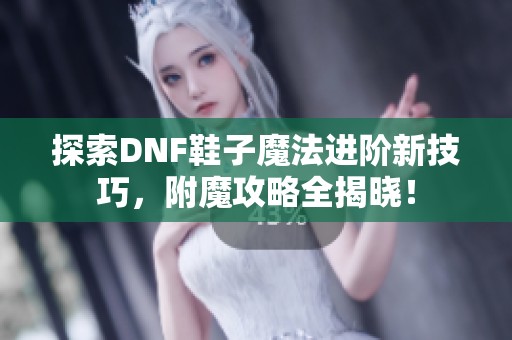 探索DNF鞋子魔法进阶新技巧，附魔攻略全揭晓！