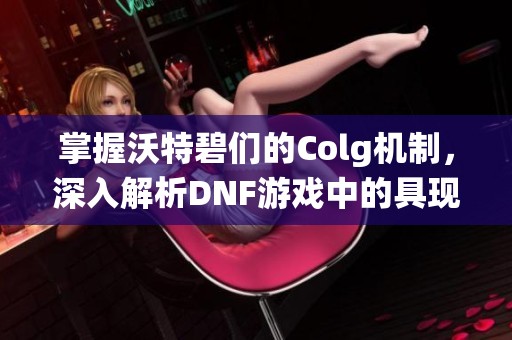 掌握沃特碧们的Colg机制，深入解析DNF游戏中的具现者系统