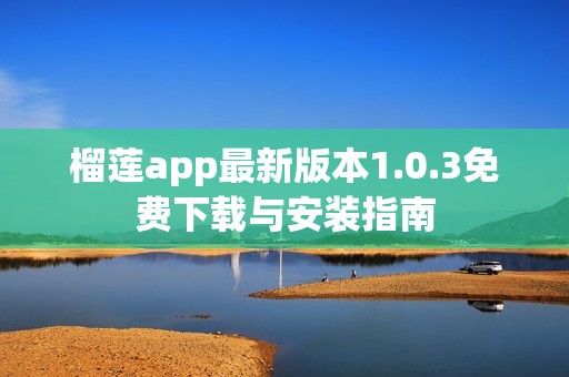 榴莲app最新版本1.0.3免费下载与安装指南