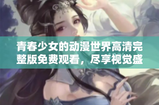 青春少女的动漫世界高清完整版免费观看，尽享视觉盛宴