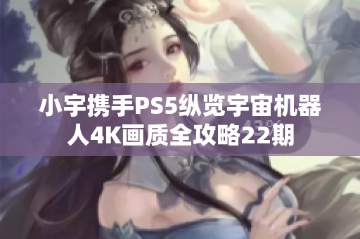 小宇携手PS5纵览宇宙机器人4K画质全攻略22期