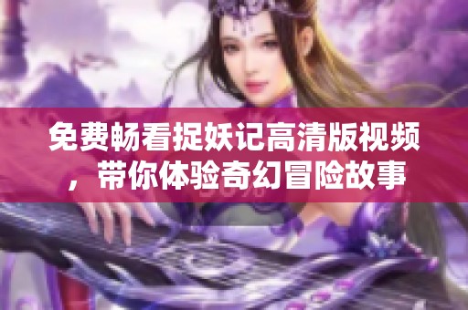 免费畅看捉妖记高清版视频，带你体验奇幻冒险故事