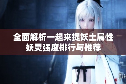 全面解析一起来捉妖土属性妖灵强度排行与推荐