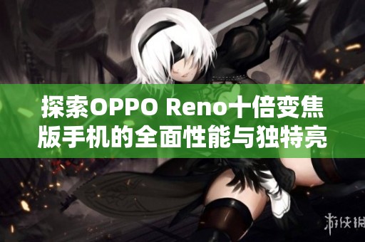 探索OPPO Reno十倍变焦版手机的全面性能与独特亮点解析