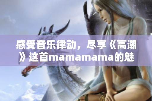 感受音乐律动，尽享《高潮》这首mamamama的魅力之旅