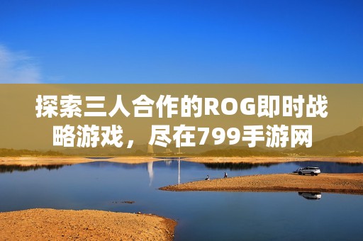 探索三人合作的ROG即时战略游戏，尽在799手游网