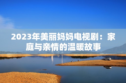 2023年美丽妈妈电视剧：家庭与亲情的温暖故事