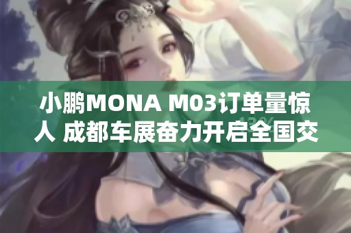 小鹏MONA M03订单量惊人 成都车展奋力开启全国交付新篇章