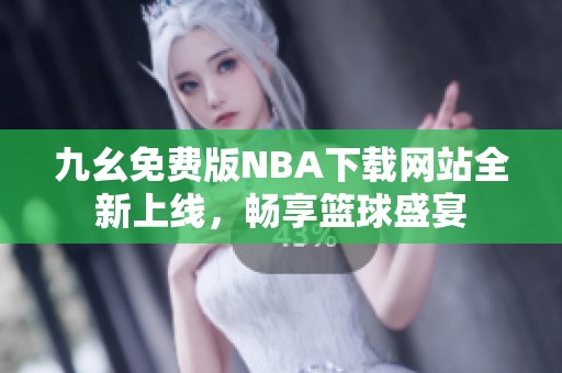 九幺免费版NBA下载网站全新上线，畅享篮球盛宴