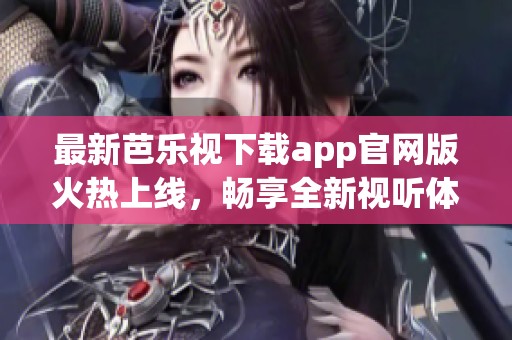 最新芭乐视下载app官网版火热上线，畅享全新视听体验