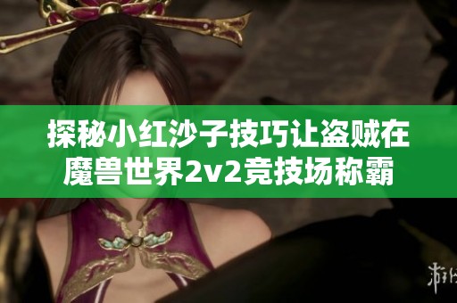 探秘小红沙子技巧让盗贼在魔兽世界2v2竞技场称霸