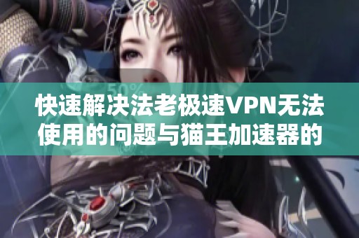 快速解决法老极速VPN无法使用的问题与猫王加速器的全面评测