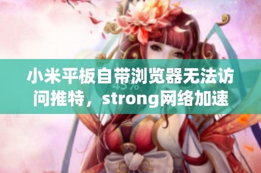 小米平板自带浏览器无法访问推特，strong网络加速器使用体验如何