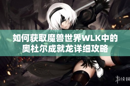 如何获取魔兽世界WLK中的奥杜尔成就龙详细攻略