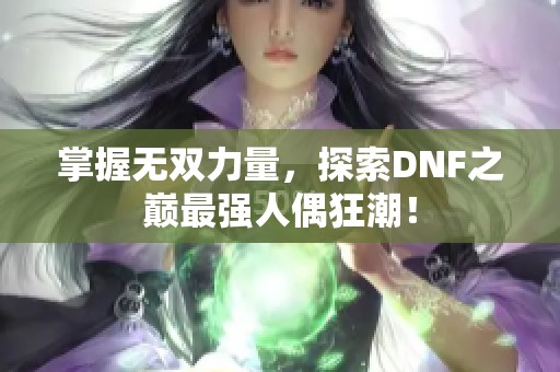 掌握无双力量，探索DNF之巅最强人偶狂潮！