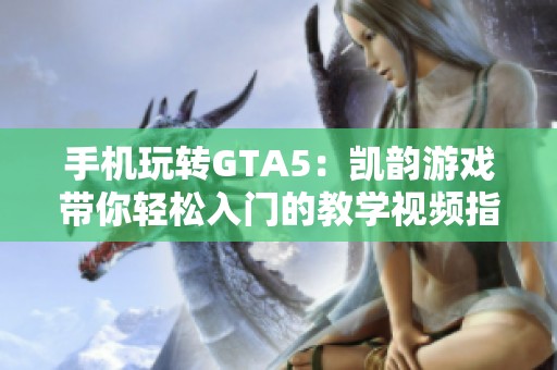 手机玩转GTA5：凯韵游戏带你轻松入门的教学视频指南