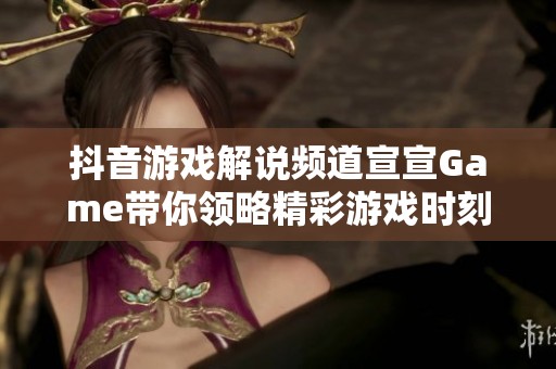 抖音游戏解说频道宣宣Game带你领略精彩游戏时刻