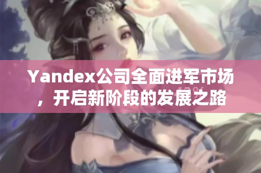 Yandex公司全面进军市场，开启新阶段的发展之路