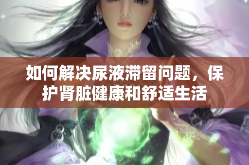 如何解决尿液滞留问题，保护肾脏健康和舒适生活