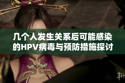 几个人发生关系后可能感染的HPV病毒与预防措施探讨