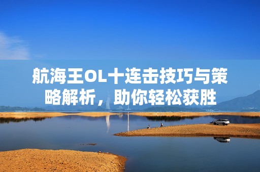 航海王OL十连击技巧与策略解析，助你轻松获胜