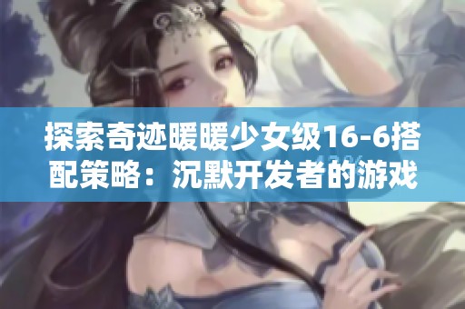 探索奇迹暖暖少女级16-6搭配策略：沉默开发者的游戏窍门分享