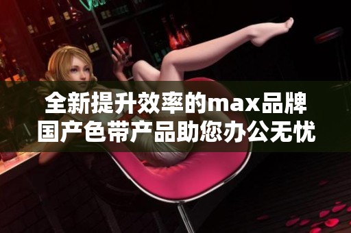 全新提升效率的max品牌国产色带产品助您办公无忧