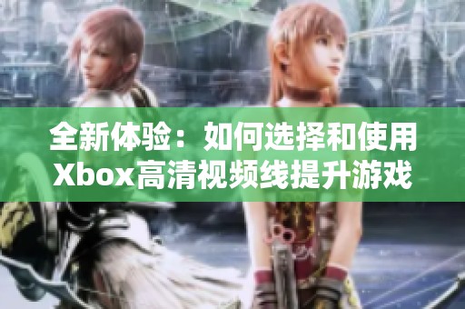 全新体验：如何选择和使用Xbox高清视频线提升游戏画质