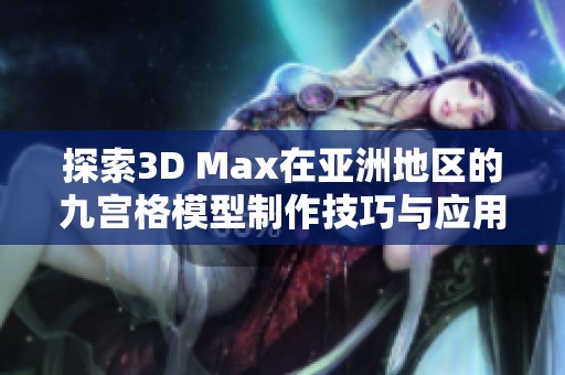 探索3D Max在亚洲地区的九宫格模型制作技巧与应用