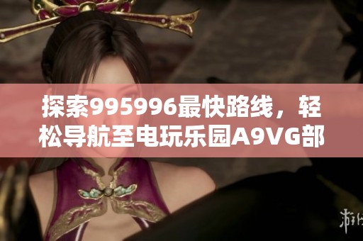 探索995996最快路线，轻松导航至电玩乐园A9VG部落！