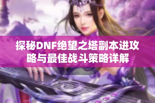 探秘DNF绝望之塔副本进攻略与最佳战斗策略详解