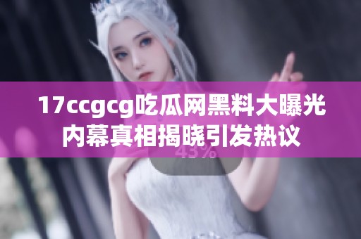 17ccgcg吃瓜网黑料大曝光内幕真相揭晓引发热议