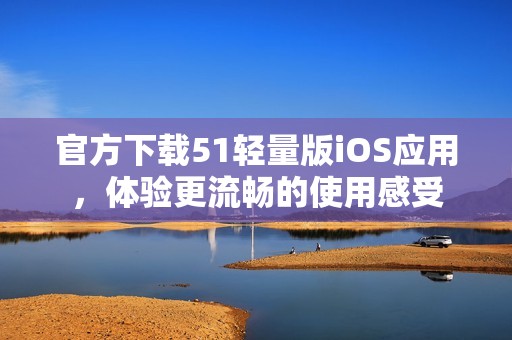 官方下载51轻量版iOS应用，体验更流畅的使用感受