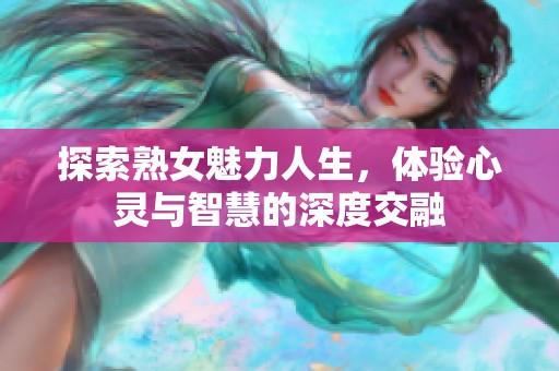 探索熟女魅力人生，体验心灵与智慧的深度交融