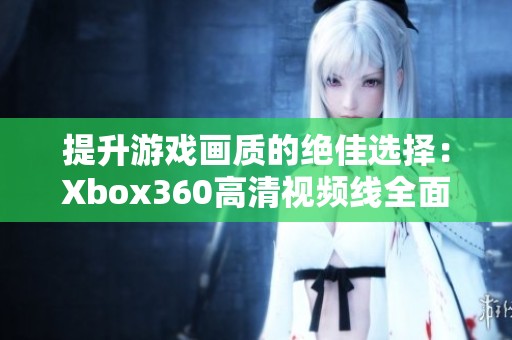 提升游戏画质的绝佳选择：Xbox360高清视频线全面解析