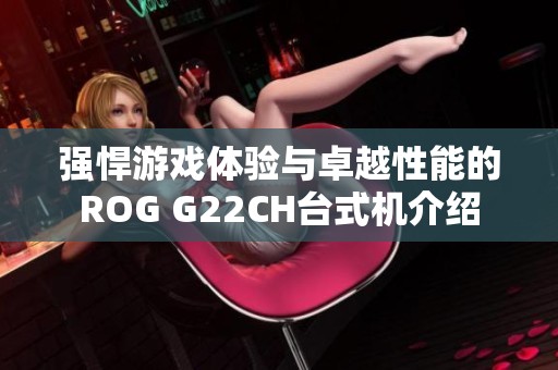 强悍游戏体验与卓越性能的ROG G22CH台式机介绍