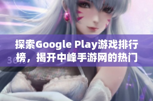 探索Google Play游戏排行榜，揭开中峰手游网的热门游戏秘密