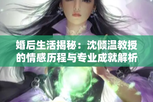 婚后生活揭秘：沈倾温教授的情感历程与专业成就解析