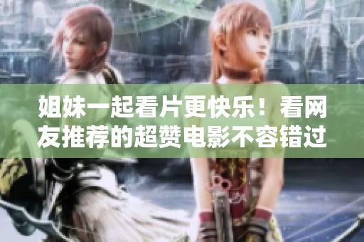 姐妹一起看片更快乐！看网友推荐的超赞电影不容错过