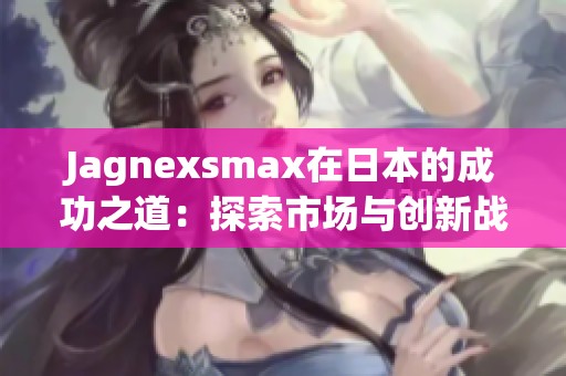 Jagnexsmax在日本的成功之道：探索市场与创新战略