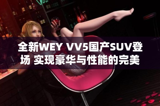 全新WEY VV5国产SUV登场 实现豪华与性能的完美结合