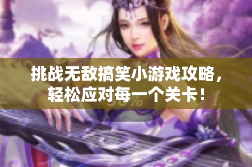 挑战无敌搞笑小游戏攻略，轻松应对每一个关卡！